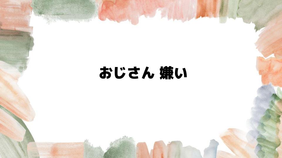 なぜおじさん嫌いになるのか心理を解説